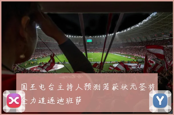 国王电台主持人预测若获状元签将全力追逐迪班萨