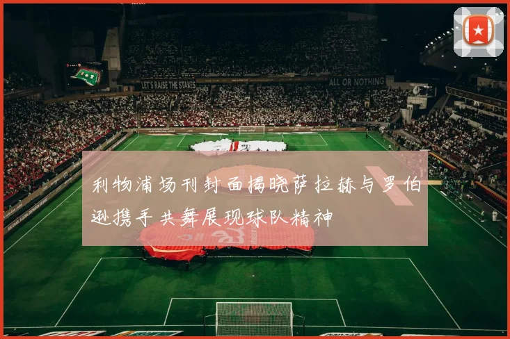 利物浦场刊封面揭晓萨拉赫与罗伯逊携手共舞展现球队精神