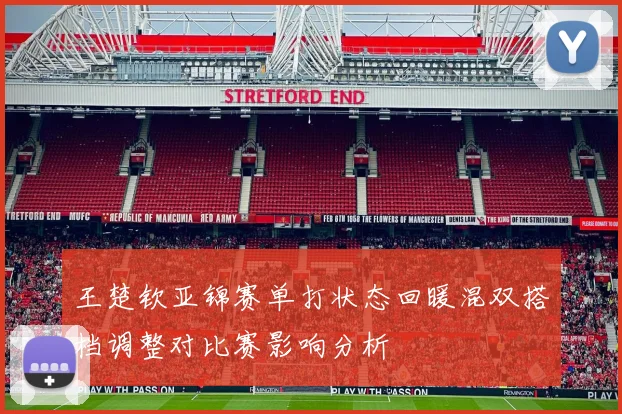 王楚钦亚锦赛单打状态回暖混双搭档调整对比赛影响分析
