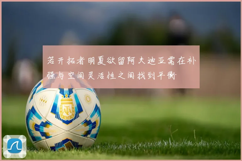 若开拓者明夏欲留阿夫迪亚需在补强与空间灵活性之间找到平衡