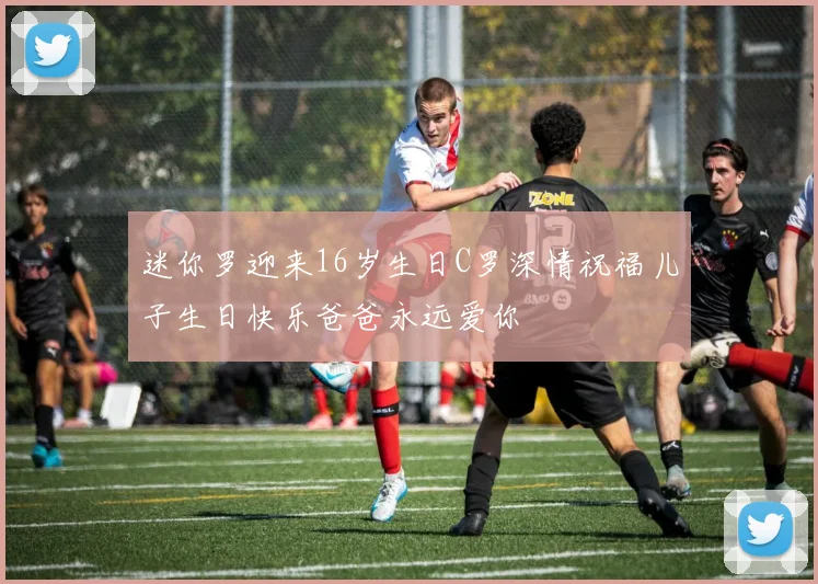 迷你罗迎来16岁生日C罗深情祝福儿子生日快乐爸爸永远爱你