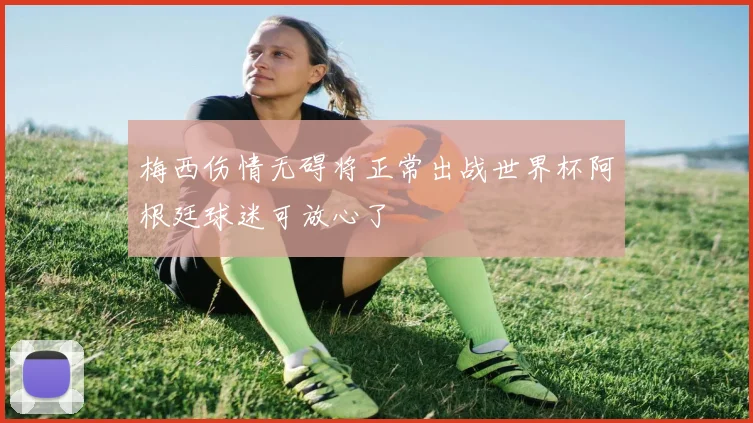 梅西伤情无碍将正常出战世界杯阿根廷球迷可放心了