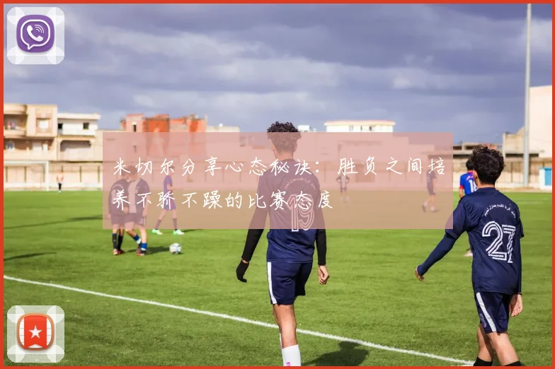 米切尔分享心态秘诀：胜负之间培养不骄不躁的比赛态度