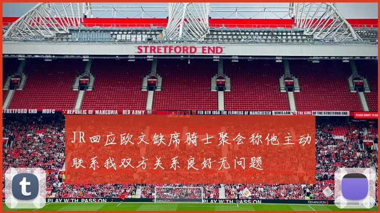 JR回应欧文缺席骑士聚会称他主动联系我双方关系良好无问题