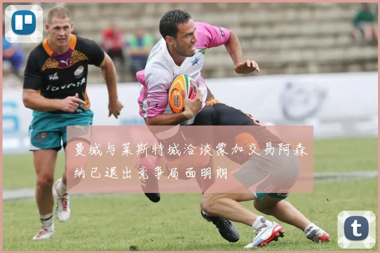 曼城与莱斯特城洽谈蒙加交易阿森纳已退出竞争局面明朗