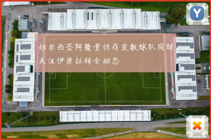 切尔西签阿隆索仍存变数球队同时关注伊劳拉转会动态