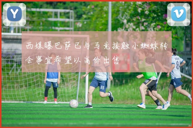 西媒曝巴萨已与马竞接触小蜘蛛转会事宜希望以高价出售