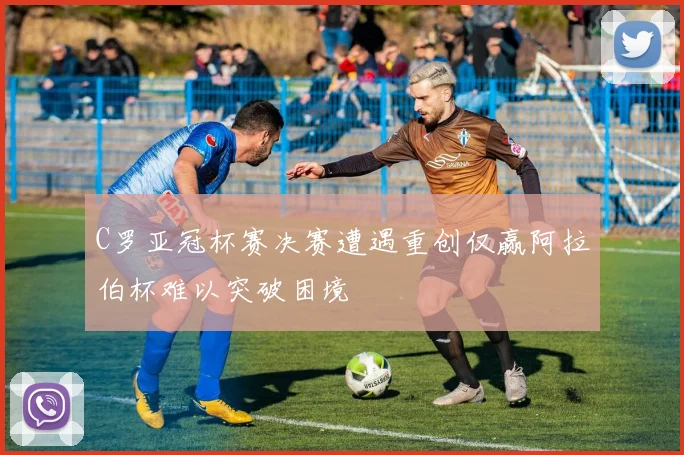 C罗亚冠杯赛决赛遭遇重创仅赢阿拉伯杯难以突破困境