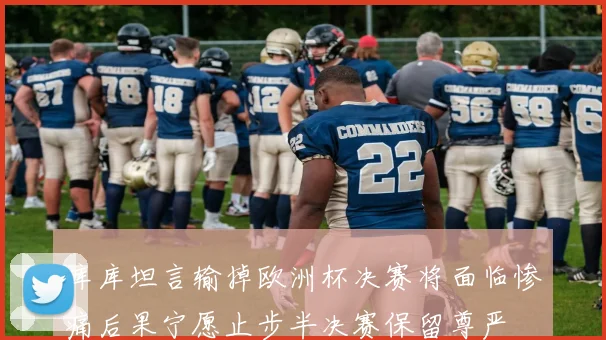 库库坦言输掉欧洲杯决赛将面临惨痛后果宁愿止步半决赛保留尊严