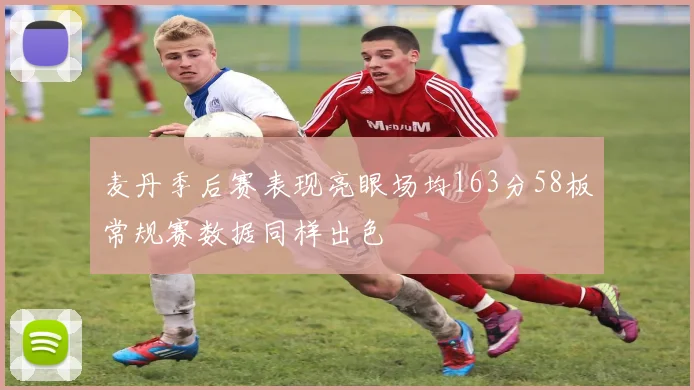 麦丹季后赛表现亮眼场均163分58板常规赛数据同样出色