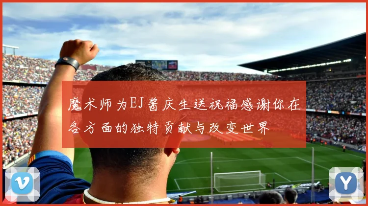 魔术师为EJ酱庆生送祝福感谢你在各方面的独特贡献与改变世界