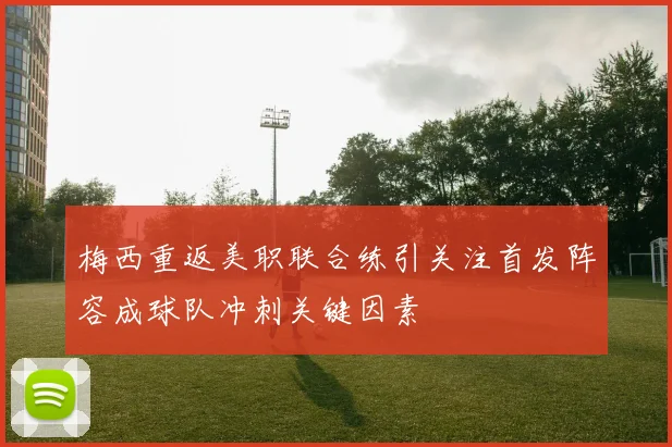 梅西重返美职联合练引关注首发阵容成球队冲刺关键因素