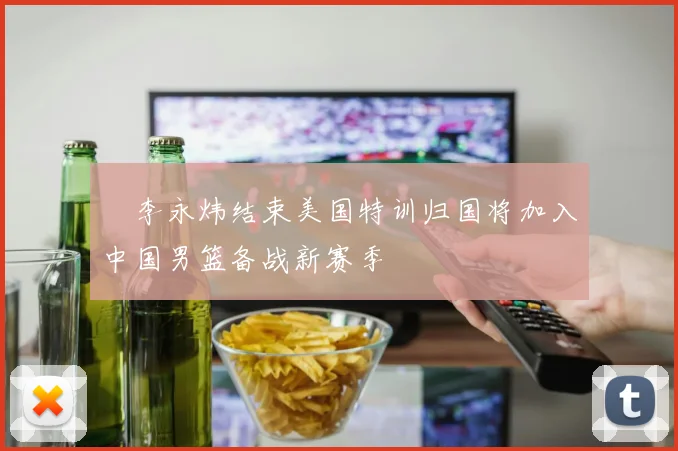 偰李永炜结束美国特训归国将加入中国男篮备战新赛季