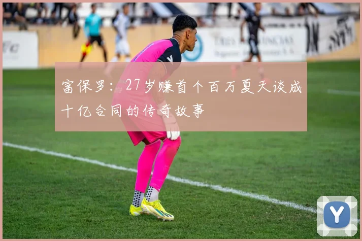 富保罗：27岁赚首个百万夏天谈成十亿合同的传奇故事