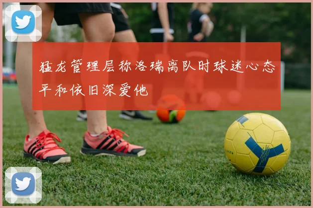 猛龙管理层称洛瑞离队时球迷心态平和依旧深爱他