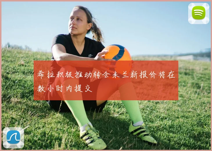 希拉积极推动转会米兰新报价将在数小时内提交