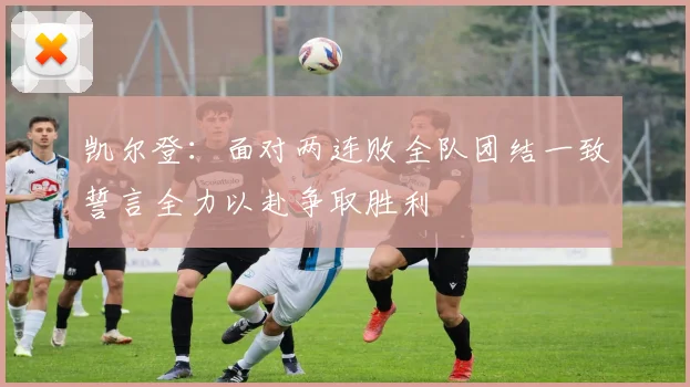 凯尔登：面对两连败全队团结一致誓言全力以赴争取胜利